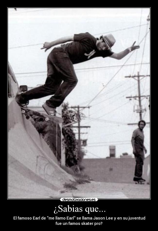 ¿Sabias que... - El famoso Earl de me llamo Earl se llama Jason Lee y en su juventud
fue un famos skater pro?