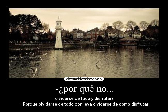 -¿por qué no... - olvidarse de todo y disfrutar?
—Porque olvidarse de todo conlleva olvidarse de como disfrutar.