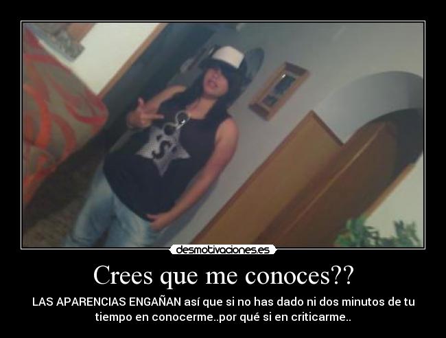 Crees que me conoces?? - LAS APARENCIAS ENGAÑAN así que si no has dado ni dos minutos de tu
tiempo en conocerme..por qué si en criticarme..