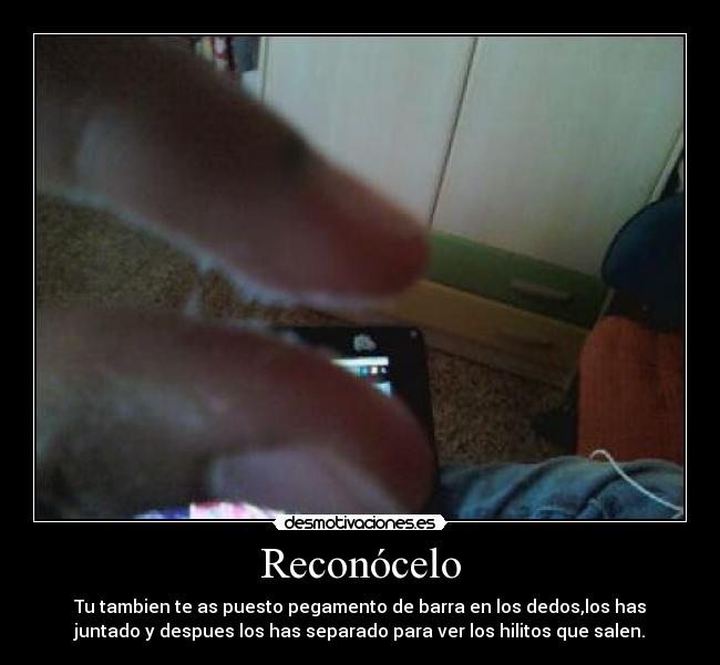 Reconócelo - Tu tambien te as puesto pegamento de barra en los dedos,los has
juntado y despues los has separado para ver los hilitos que salen.