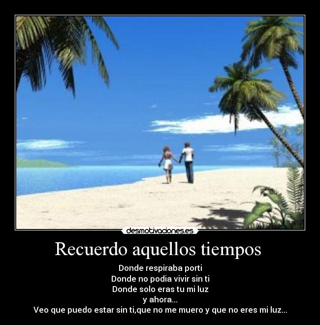 Recuerdo aquellos tiempos - Donde respiraba porti
Donde no podia vivir sin ti
Donde solo eras tu mi luz
y ahora...
Veo que puedo estar sin ti,que no me muero y que no eres mi luz...