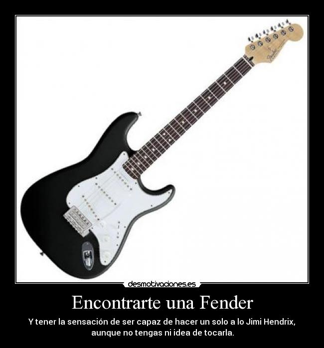 Encontrarte una Fender - Y tener la sensación de ser capaz de hacer un solo a lo Jimi Hendrix,
aunque no tengas ni idea de tocarla.