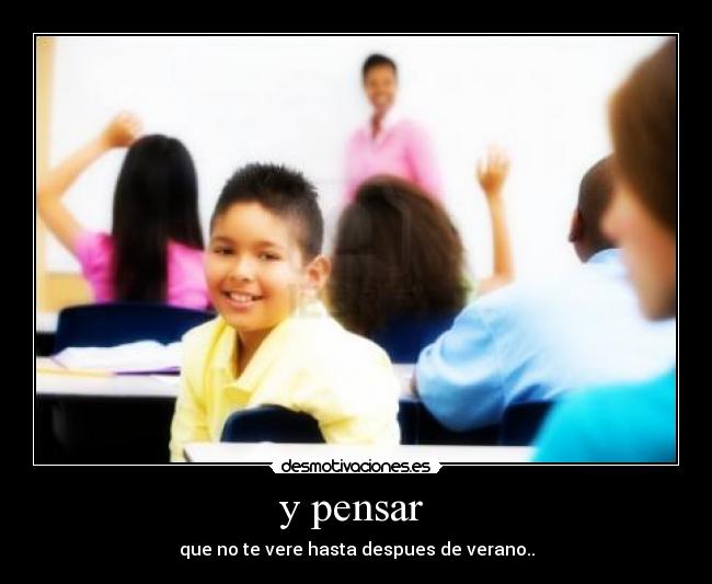 y pensar - que no te vere hasta despues de verano..