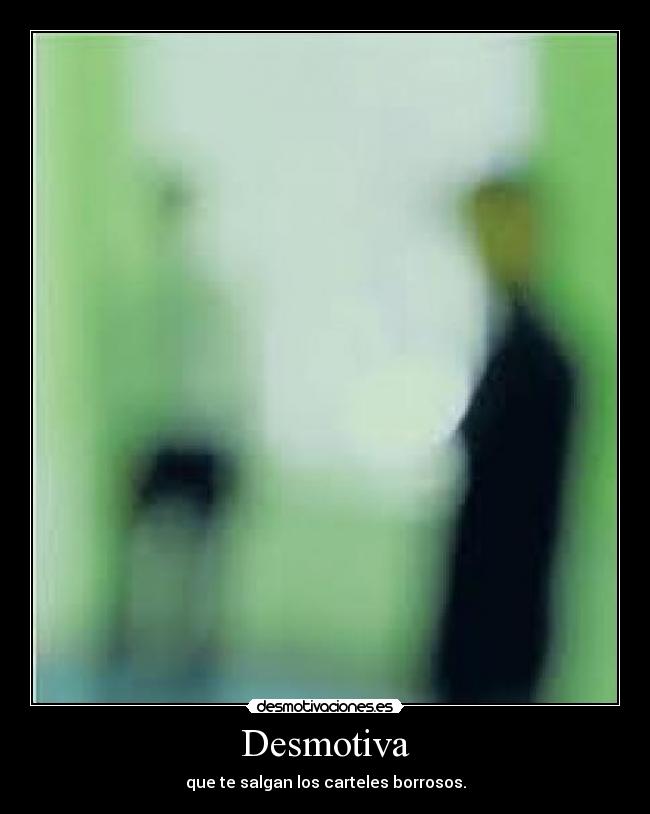 Desmotiva - que te salgan los carteles borrosos.
