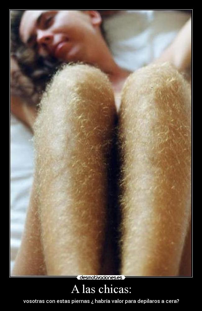A las chicas: - vosotras con estas piernas ¿ habría valor para depilaros a cera?