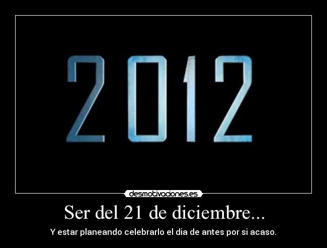 Ser del 21 de diciembre... - Y estar planeando celebrarlo el dia de antes por si acaso.