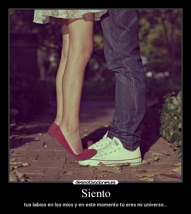 Siento - tus labios en los mios y en este momento tú eres mi universo...