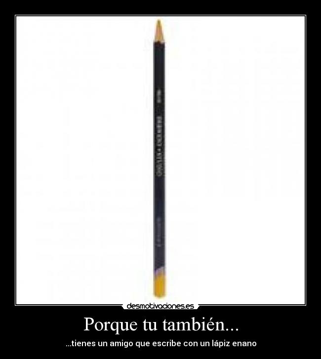 Porque tu también... - ...tienes un amigo que escribe con un lápiz enano