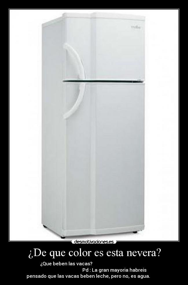 ¿De que color es esta nevera? - ¿Que beben las vacas?
Pd : La gran mayoria habreis
pensado que las vacas beben leche, pero no, es agua.