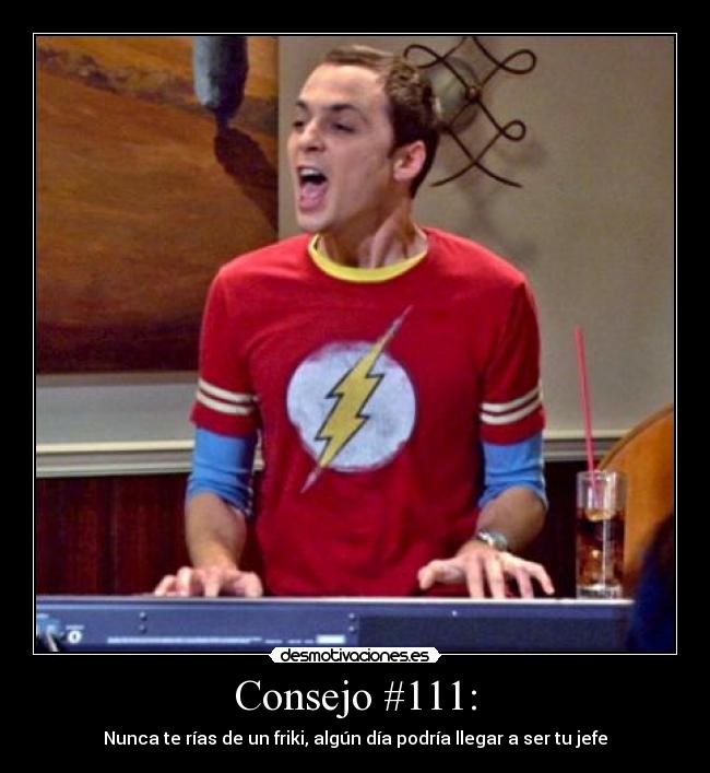 Consejo #111: - Nunca te rías de un friki, algún día podría llegar a ser tu jefe