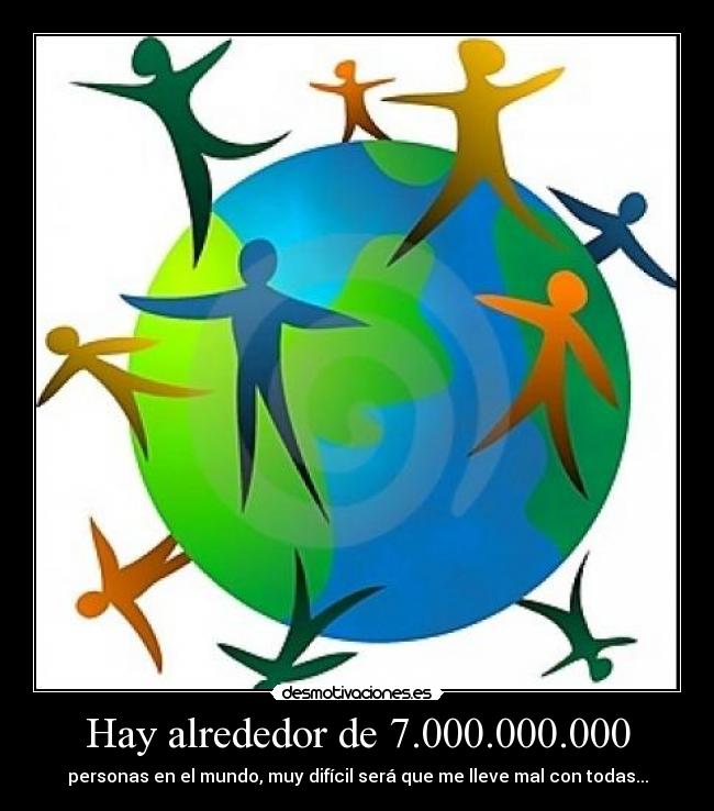 Hay alrededor de 7.000.000.000 - personas en el mundo, muy difícil será que me lleve mal con todas...