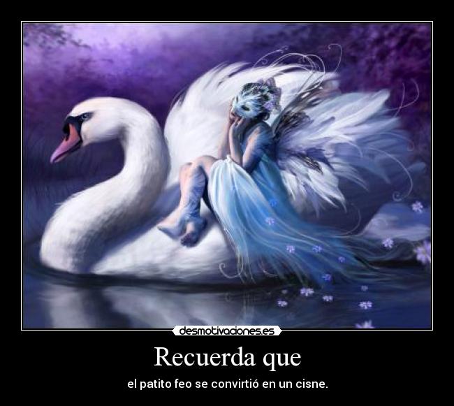 Recuerda que - el patito feo se convirtió en un cisne.