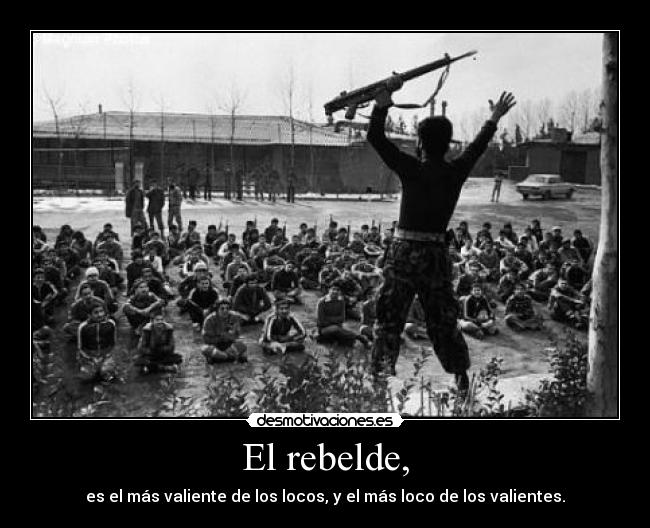 El rebelde, - es el más valiente de los locos, y el más loco de los valientes.