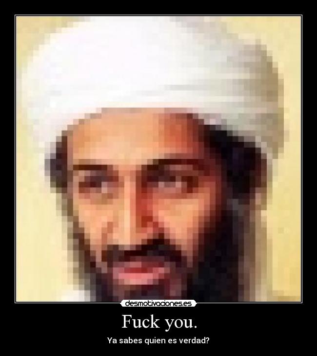 Fuck you. - Ya sabes quien es verdad?