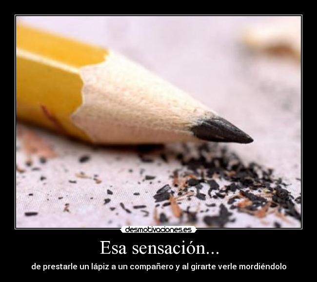 Esa sensación... - de prestarle un lápiz a un compañero y al girarte verle mordiéndolo