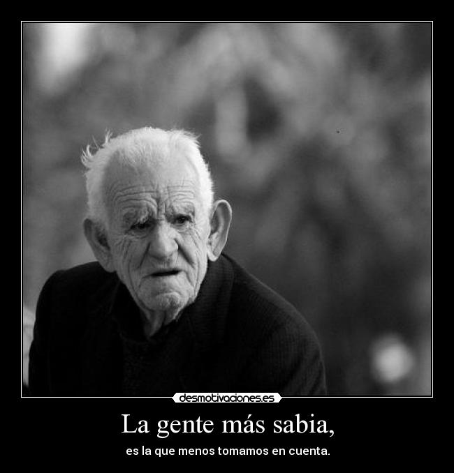 La gente más sabia, - es la que menos tomamos en cuenta.