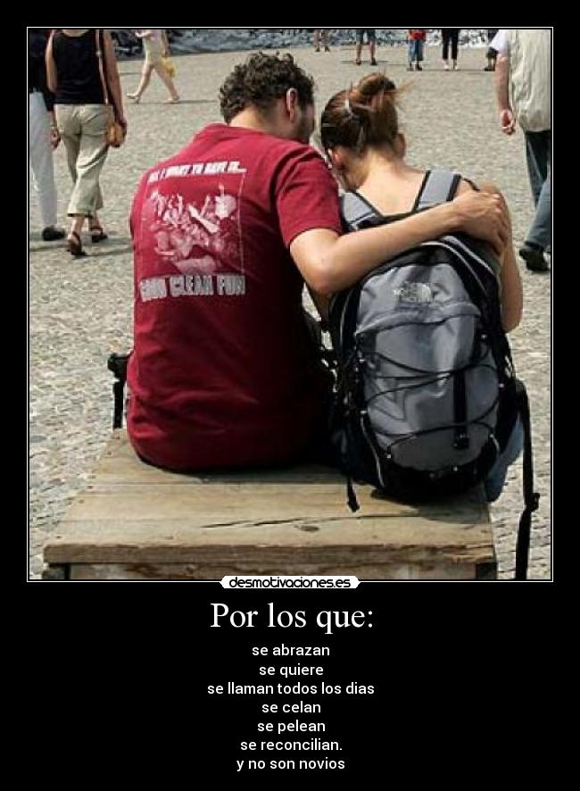 Por los que: - se abrazan
se quiere
se llaman todos los dias
se celan
se pelean
se reconcilian.
y no son novios
