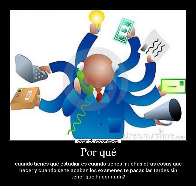 Por qué - cuando tienes que estudiar es cuando tienes muchas otras cosas que
hacer y cuando se te acaban los examenes te pasas las tardes sin
tener que hacer nada?