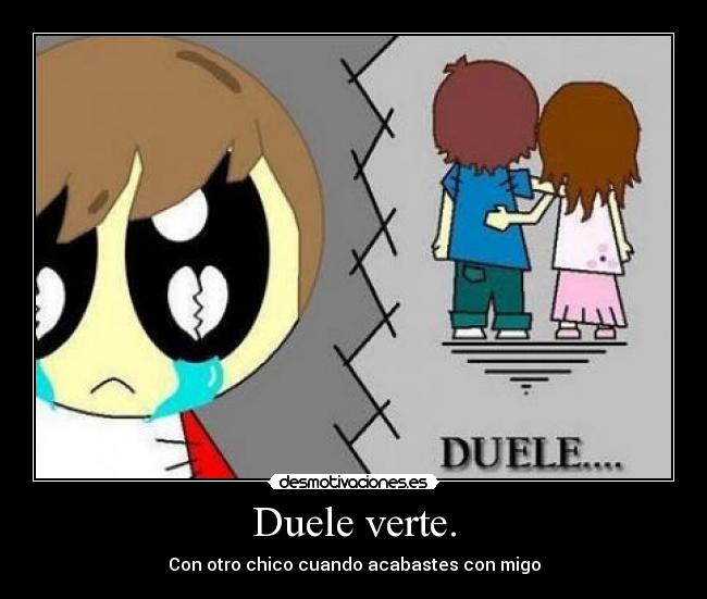 Duele verte. - Con otro chico cuando acabastes con migo