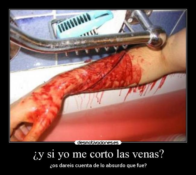 ¿y si yo me corto las venas? - ¿os dareis cuenta de lo absurdo que fue?