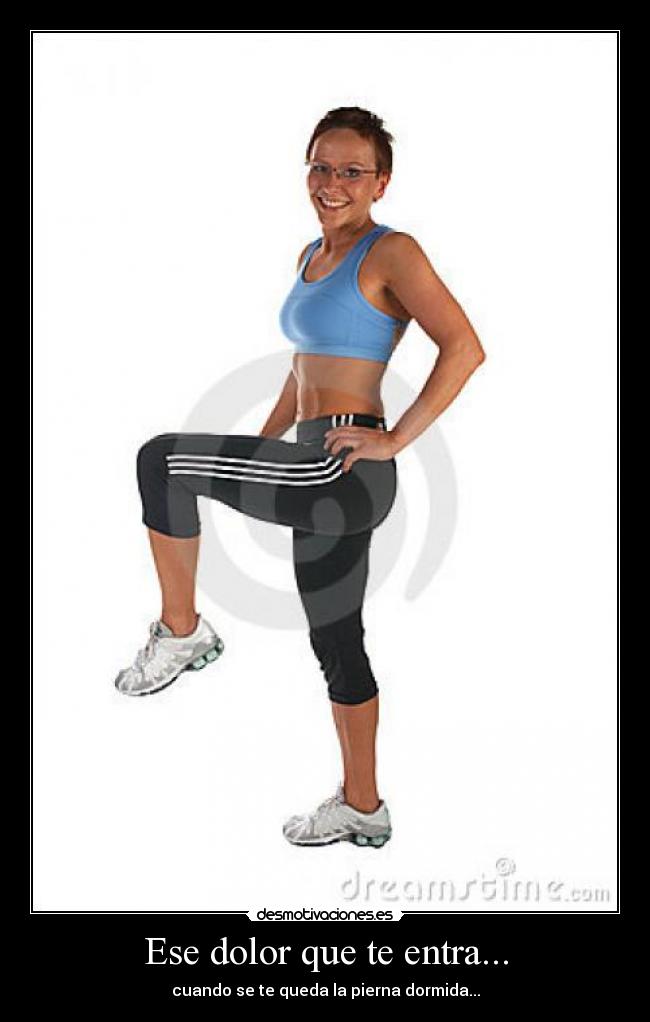 Ese dolor que te entra... - cuando se te queda la pierna dormida...