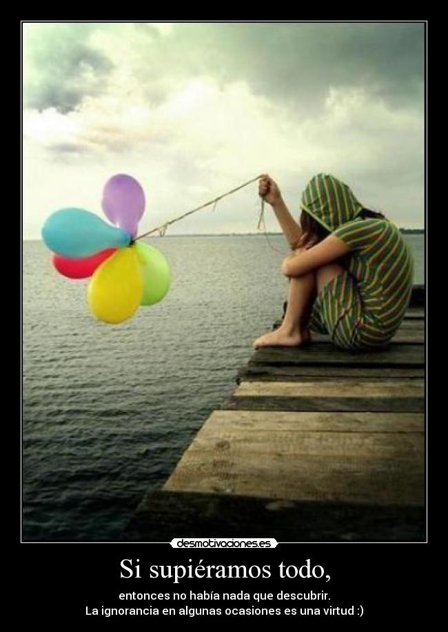 Si supiéramos todo, - entonces no había nada que descubrir.
La ignorancia en algunas ocasiones es una virtud :)