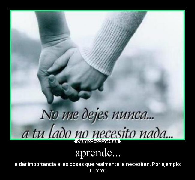 aprende... - a dar importancia a las cosas que realmente la necesitan. Por ejemplo: TU Y YO