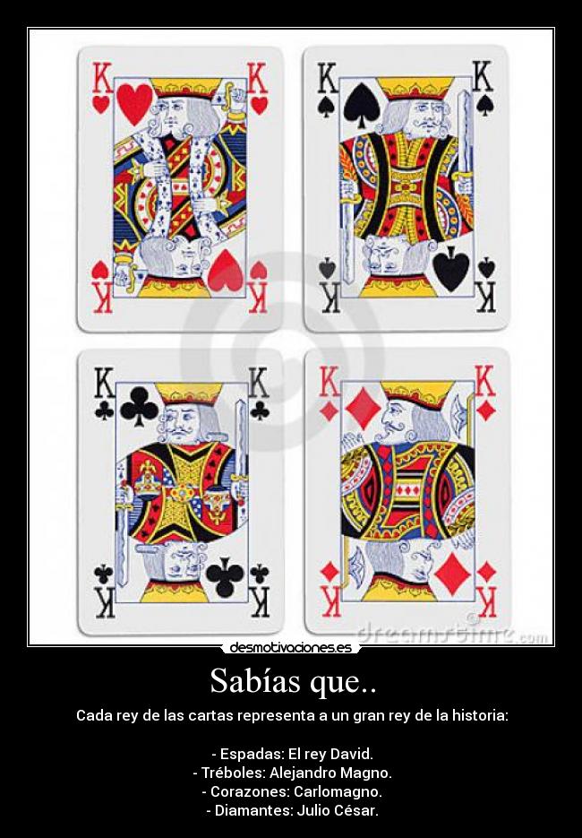 Sabías que.. - Cada rey de las cartas representa a un gran rey de la historia:

- Espadas: El rey David.
- Tréboles: Alejandro Magno.
- Corazones: Carlomagno.
- Diamantes: Julio César.