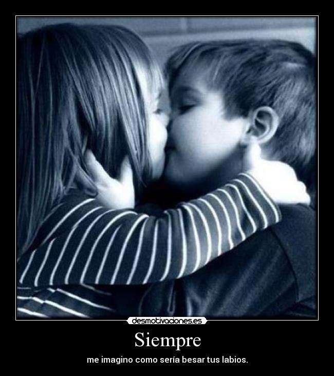 Siempre - me imagino como sería besar tus labios.