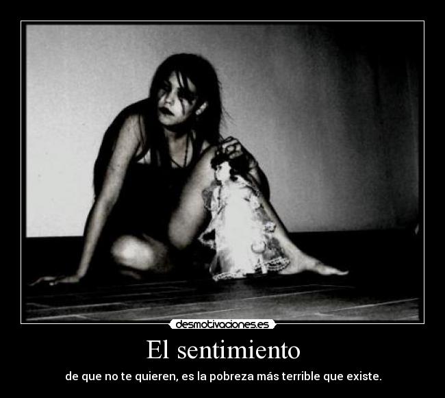 El sentimiento - de que no te quieren, es la pobreza más terrible que existe.