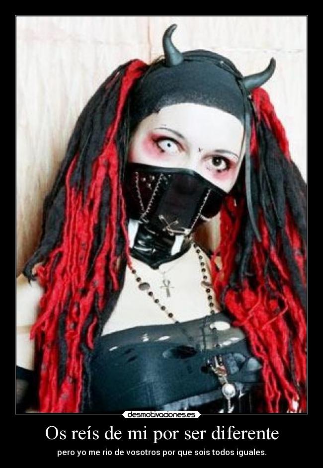 Os reís de mi por ser diferente - pero yo me rio de vosotros por que sois todos iguales.