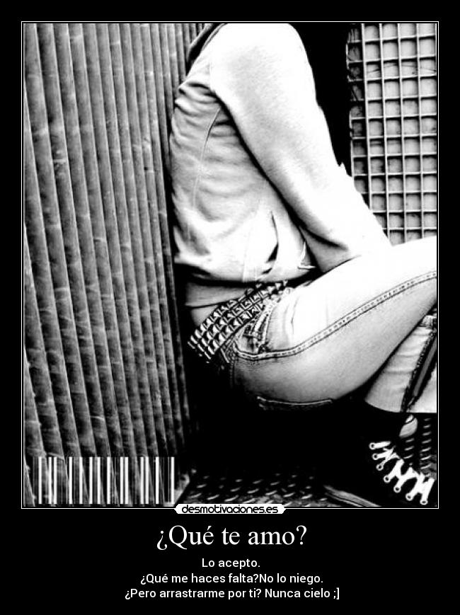 ¿Qué te amo? - Lo acepto.
 ¿Qué me haces falta?No lo niego.
 ¿Pero arrastrarme por ti? Nunca cielo ;]