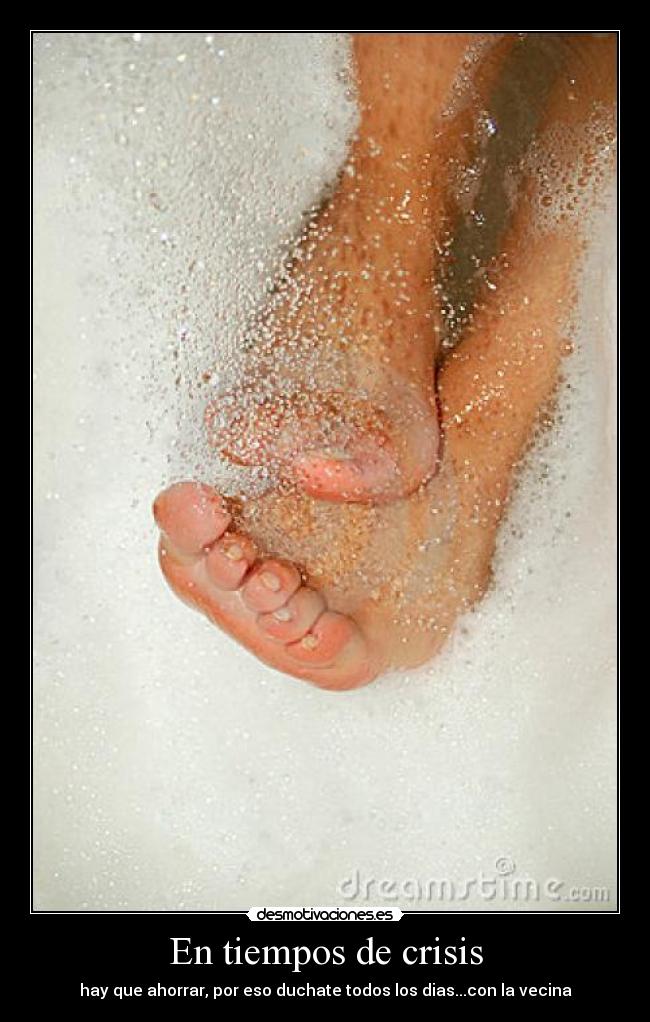 En tiempos de crisis - hay que ahorrar, por eso duchate todos los dias...con la vecina