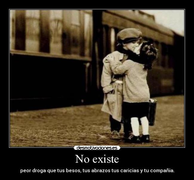 No existe - peor droga que tus besos, tus abrazos tus caricias y tu compañia.
