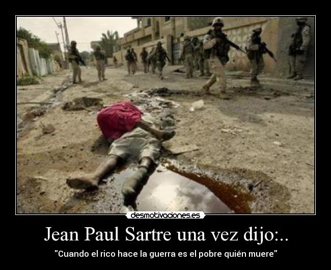 Jean Paul Sartre una vez dijo:.. - Cuando el rico hace la guerra es el pobre quién muere
