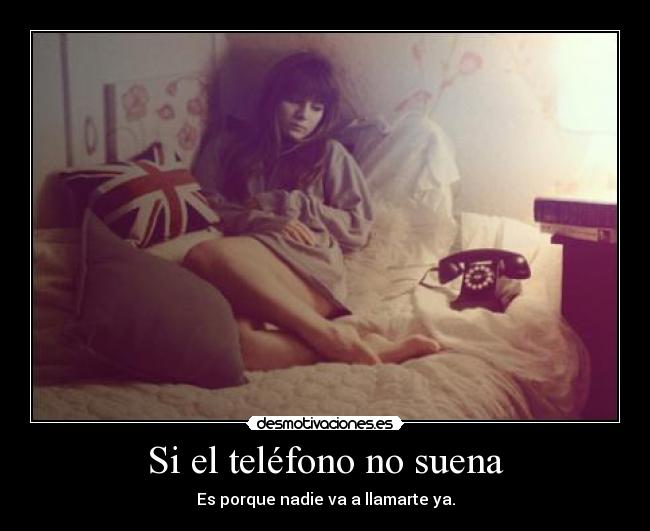 Si el teléfono no suena - Es porque nadie va a llamarte ya.