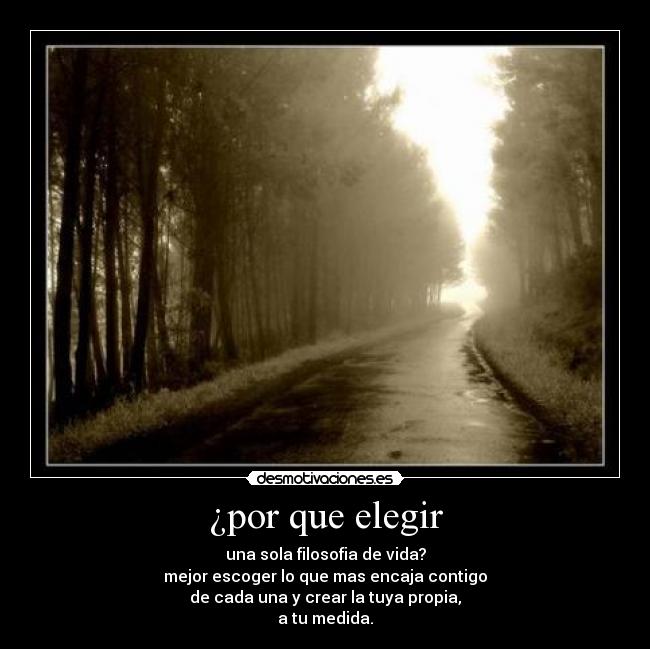 ¿por que elegir - una sola filosofia de vida?
mejor escoger lo que mas encaja contigo
de cada una y crear la tuya propia,
a tu medida.