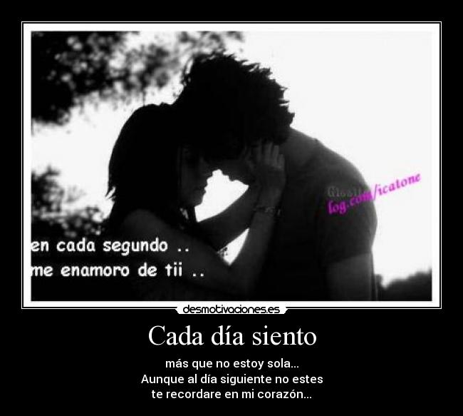 Cada día siento - más que no estoy sola...
Aunque al día siguiente no estes
te recordare en mi corazón...