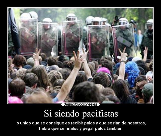 Si siendo pacifistas - lo unico que se consigue es recibir palos y que se rian de nosotros,
habra que ser malos y pegar palos tambien
