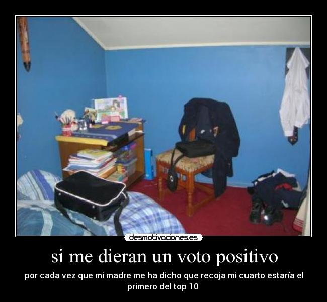 si me dieran un voto positivo - por cada vez que mi madre me ha dicho que recoja mi cuarto estaría el
primero del top 10