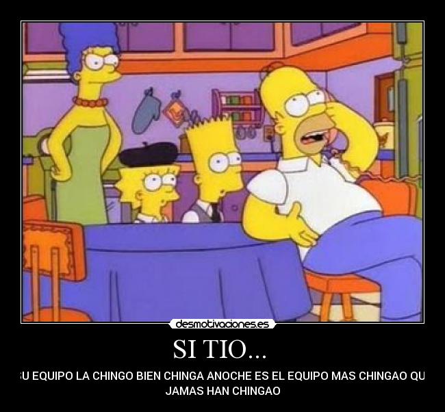 SI TIO... - SU EQUIPO LA CHINGO BIEN CHINGA ANOCHE ES EL EQUIPO MAS CHINGAO QUE
JAMAS HAN CHINGAO