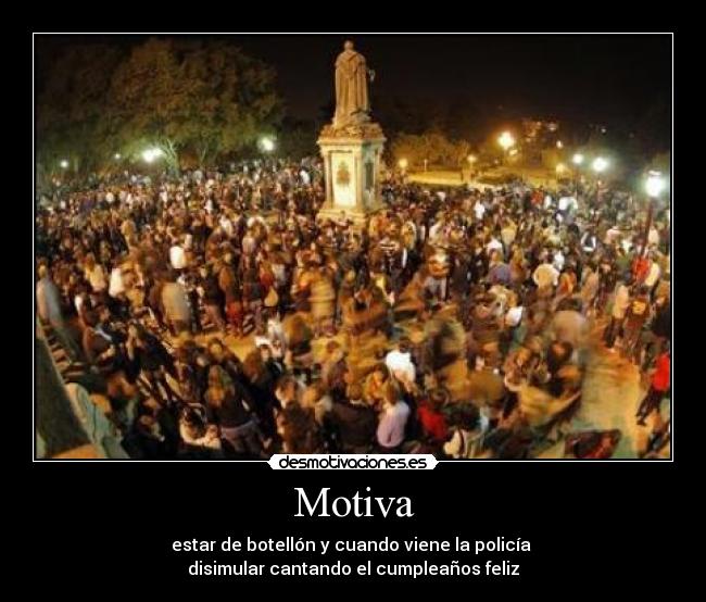 Motiva - estar de botellón y cuando viene la policía
disimular cantando el cumpleaños feliz