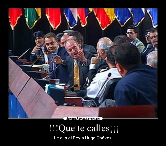 !!!Que te calles¡¡¡ - Le dijo el Rey a Hugo Chávez.