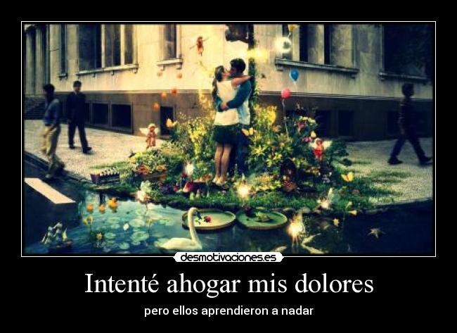 Intenté ahogar mis dolores - pero ellos aprendieron a nadar