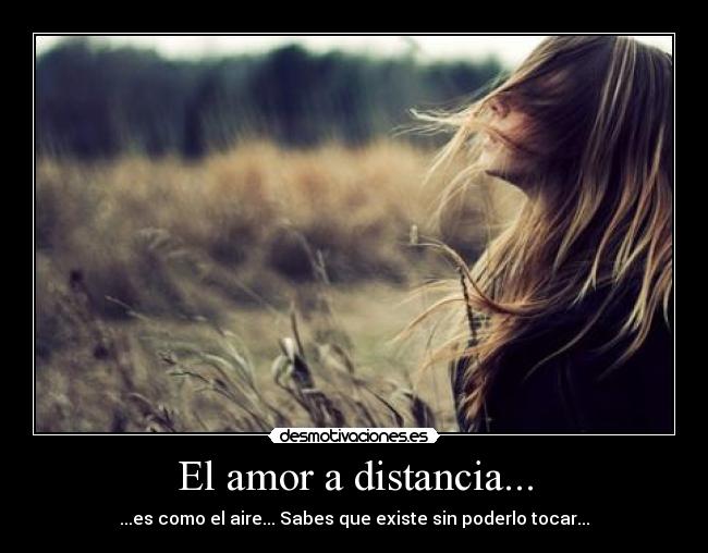 El amor a distancia... - ...es como el aire... Sabes que existe sin poderlo tocar...