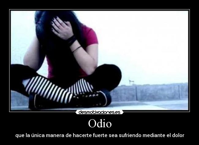 Odio - que la única manera de hacerte fuerte sea sufriendo mediante el dolor