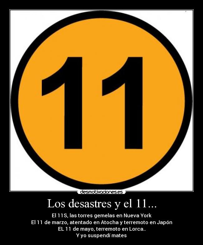 Los desastres y el 11... - El 11S, las torres gemelas en Nueva York
El 11 de marzo, atentado en Atocha y terremoto en Japón
EL 11 de mayo, terremoto en Lorca..
Y yo suspendí mates