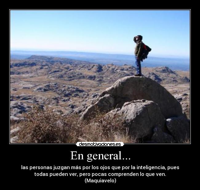 En general... - las personas juzgan más por los ojos que por la inteligencia, pues
todas pueden ver, pero pocas comprenden lo que ven.
(Maquiavelo)