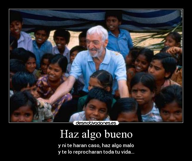 Haz algo bueno - y ni te haran caso, haz algo malo
y te lo reprocharan toda tu vida...