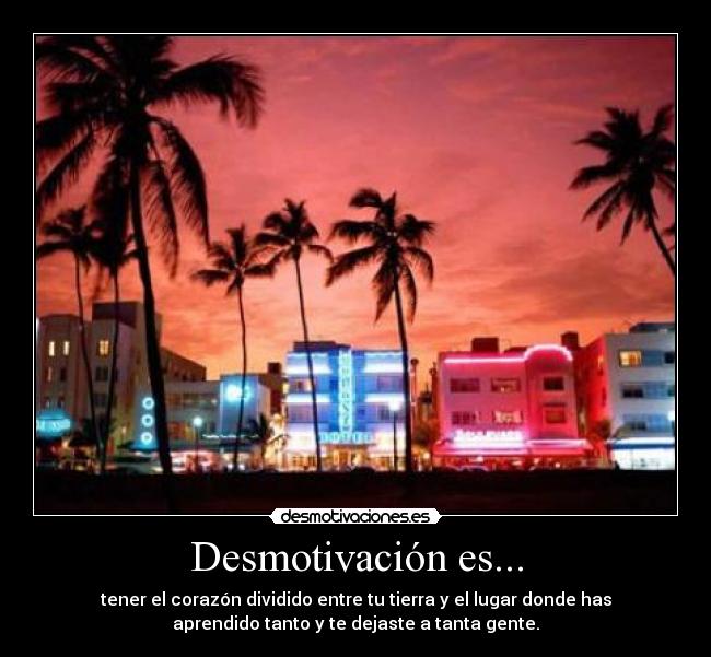 Desmotivación es... - tener el corazón dividido entre tu tierra y el lugar donde has
aprendido tanto y te dejaste a tanta gente.